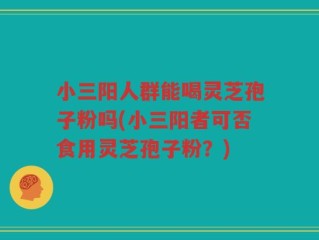 小三阳人群能喝灵芝孢子粉吗(小三阳者可否食用灵芝孢子粉？)