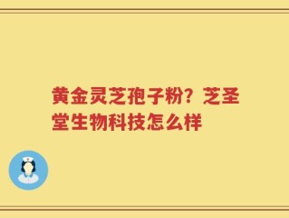 黄金灵芝孢子粉？芝圣堂生物科技怎么样