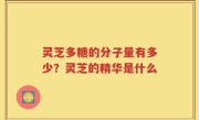 灵芝多糖的分子量有多少？灵芝的精华是什么