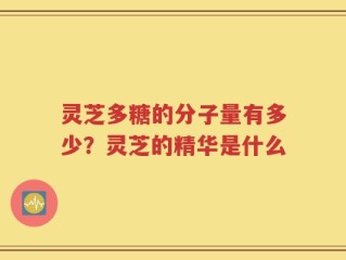 灵芝多糖的分子量有多少？灵芝的精华是什么