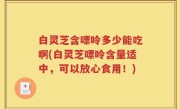 白灵芝含嘌呤多少能吃啊(白灵芝嘌呤含量适中，可以放心食用！)