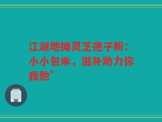 江湖地摊灵芝孢子粉：小小包米，滋补助力你我他”