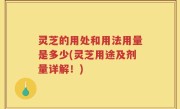 灵芝的用处和用法用量是多少(灵芝用途及剂量详解！)