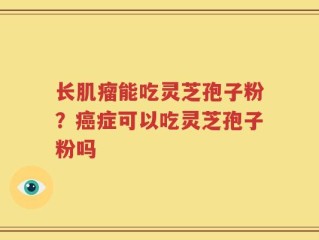 长肌瘤能吃灵芝孢子粉？癌症可以吃灵芝孢子粉吗