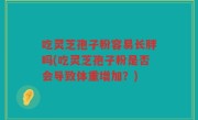 吃灵芝孢子粉容易长胖吗(吃灵芝孢子粉是否会导致体重增加？)