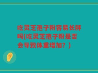 吃灵芝孢子粉容易长胖吗(吃灵芝孢子粉是否会导致体重增加？)