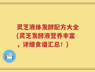 灵芝液体发酵配方大全(灵芝发酵液营养丰富，详细食谱汇总！)