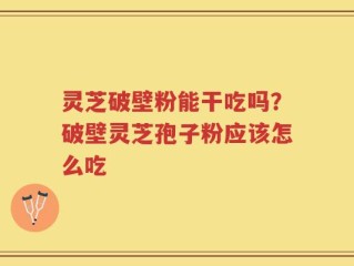 灵芝破壁粉能干吃吗？破壁灵芝孢子粉应该怎么吃