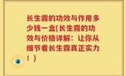 长生露的功效与作用多少钱一盒(长生露的功效与价格详解：让你从细节看长生露真正实力！)