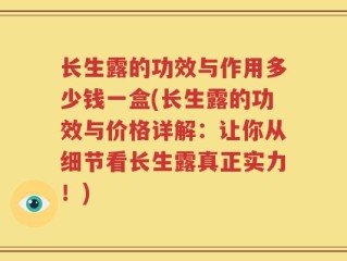 长生露的功效与作用多少钱一盒(长生露的功效与价格详解：让你从细节看长生露真正实力！)