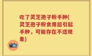 吃了灵芝孢子粉手肿(灵芝孢子粉食用后引起手肿，可能存在不适现象)