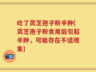 吃了灵芝孢子粉手肿(灵芝孢子粉食用后引起手肿，可能存在不适现象)