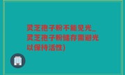 灵芝孢子粉不能见光_灵芝孢子粉储存需避光以保持活性)
