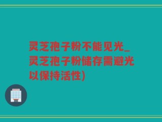 灵芝孢子粉不能见光_灵芝孢子粉储存需避光以保持活性)