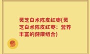 灵芝白术陈皮红枣(灵芝白术陈皮红枣：营养丰富的健康组合)