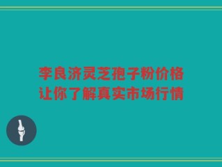 李良济灵芝孢子粉价格让你了解真实市场行情