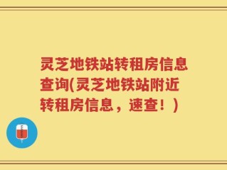 灵芝地铁站转租房信息查询(灵芝地铁站附近转租房信息，速查！)