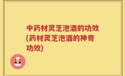 中药材灵芝泡酒的功效(药材灵芝泡酒的神奇功效)