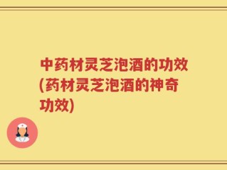 中药材灵芝泡酒的功效(药材灵芝泡酒的神奇功效)