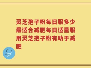灵芝孢子粉每日服多少最适合减肥每日适量服用灵芝孢子粉有助于减肥