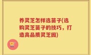 养灵芝怎样选苗子(选购灵芝苗子的技巧，打造高品质灵芝园)