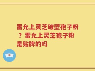 雷允上灵芝破壁孢子粉 ？雷允上灵芝孢子粉是贴牌的吗