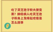 吃了灵芝孢子粉大便变黑？肺癌病人吃灵芝孢子粉身上发痒起疙瘩是怎么回事