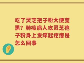 吃了灵芝孢子粉大便变黑？肺癌病人吃灵芝孢子粉身上发痒起疙瘩是怎么回事