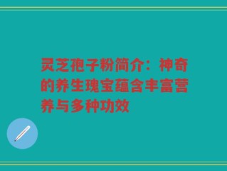灵芝孢子粉简介：神奇的养生瑰宝蕴含丰富营养与多种功效