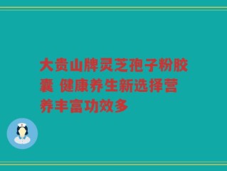 大贵山牌灵芝孢子粉胶囊 健康养生新选择营养丰富功效多