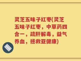 灵芝五味子红枣(灵芝五味子红枣，中草药四合一，疏肝解毒，益气养血，拯救亚健康)