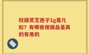 权健灵芝孢子1g是几粒？有哪些保健品是真的有用的