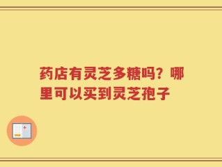 药店有灵芝多糖吗？哪里可以买到灵芝孢子