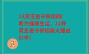 12灵芝孢子粉招商(助力健康生活，12种灵芝孢子粉招商火爆进行中)