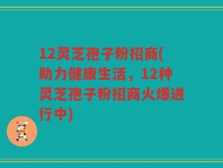 12灵芝孢子粉招商(助力健康生活，12种灵芝孢子粉招商火爆进行中)
