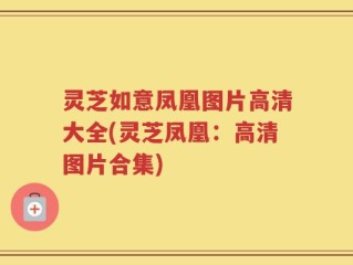 灵芝如意凤凰图片高清大全(灵芝凤凰：高清图片合集)