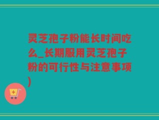 灵芝孢子粉能长时间吃么_长期服用灵芝孢子粉的可行性与注意事项)