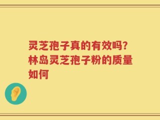 灵芝孢子真的有效吗？林岛灵芝孢子粉的质量如何