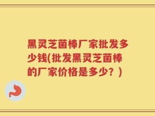 黑灵芝菌棒厂家批发多少钱(批发黑灵芝菌棒的厂家价格是多少？)