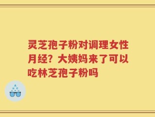 灵芝孢子粉对调理女性月经？大姨妈来了可以吃林芝孢子粉吗
