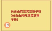 长白山岚芝灵芝孢子粉(长白山纯天然灵芝孢子粉)