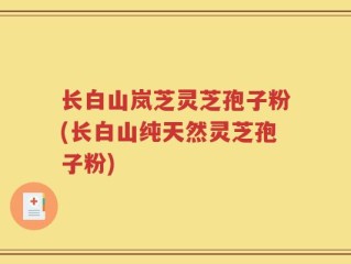 长白山岚芝灵芝孢子粉(长白山纯天然灵芝孢子粉)