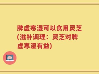 脾虚寒湿可以食用灵芝(滋补调理：灵芝对脾虚寒湿有益)