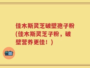 佳木斯灵芝破壁孢子粉(佳木斯灵芝子粉，破壁营养更佳！)