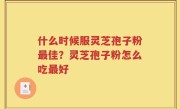 什么时候服灵芝孢子粉最佳？灵芝孢子粉怎么吃最好