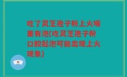 吃了灵芝孢子粉上火嘴里有泡(吃灵芝孢子粉口腔起泡可能出现上火现象)