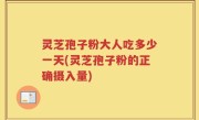 灵芝孢子粉大人吃多少一天(灵芝孢子粉的正确摄入量)