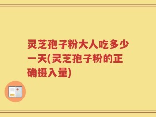 灵芝孢子粉大人吃多少一天(灵芝孢子粉的正确摄入量)