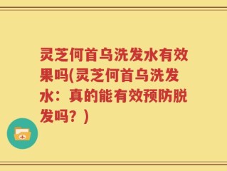 灵芝何首乌洗发水有效果吗(灵芝何首乌洗发水：真的能有效预防脱发吗？)