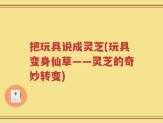 把玩具说成灵芝(玩具变身仙草——灵芝的奇妙转变)